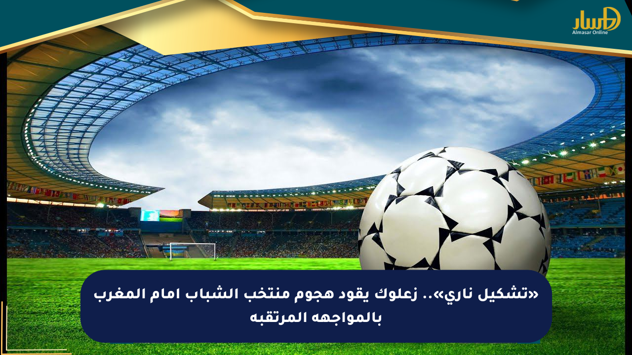 «تشكيل ناري».. زعلوك يقود هجوم منتخب الشباب أمام المغرب بالمواجهة المرتقبة